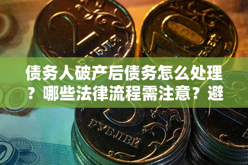 武汉债务人破产后债务怎么处理？哪些法律流程需注意？避免踩坑指南