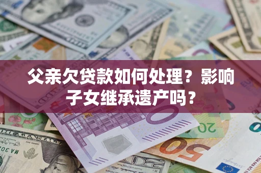 武汉父亲欠贷款如何处理?影响子女继承遗产吗? 武汉父亲欠贷款如何处理?影响子女继承遗产吗?