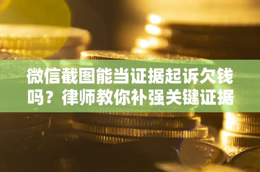 武汉微信截图能当证据起诉欠钱吗？律师教你补强关键证据