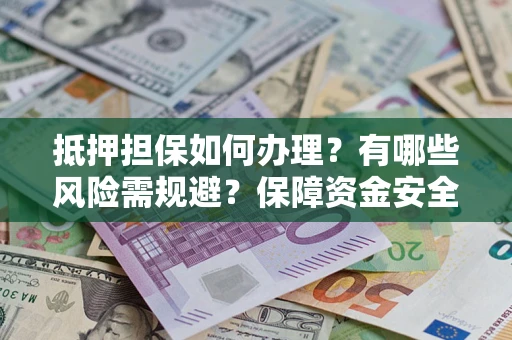 武汉抵押担保如何办理？有哪些风险需规避？保障资金安全