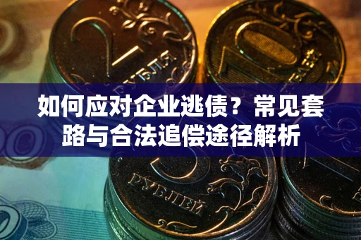 武汉如何应对企业逃债？常见套路与合法追偿途径解析