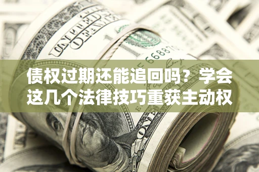 武汉债权过期还能追回吗？学会这几个法律技巧重获主动权