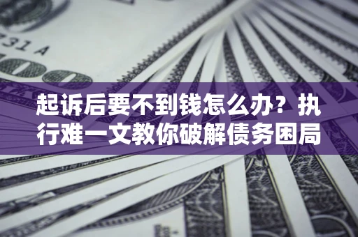 武汉起诉后要不到钱怎么办？执行难一文教你破解债务困局