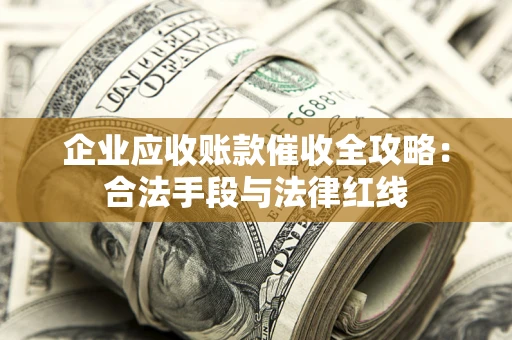 武汉企业应收账款催收全攻略：合法手段与法律红线
