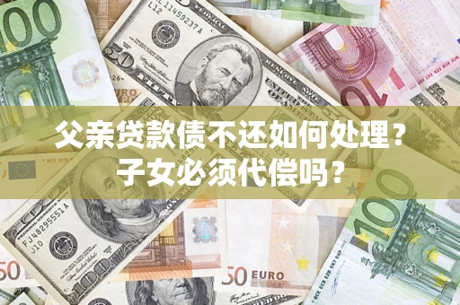 武汉父亲贷款债不还如何处理？子女必须代偿吗？