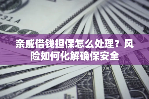 武汉亲戚借钱担保怎么处理？风险如何化解确保安全