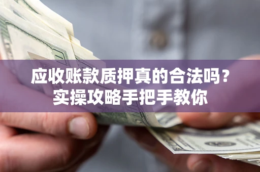 武汉应收账款质押真的合法吗？实操攻略手把手教你