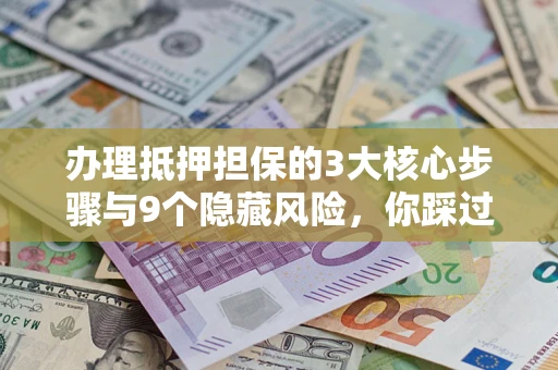 武汉办理抵押担保的3大核心步骤与9个隐藏风险，你踩过哪个坑？