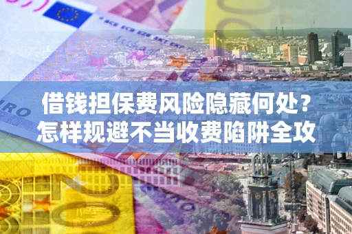 武汉借钱担保费风险隐藏何处？怎样规避不当收费陷阱全攻略！