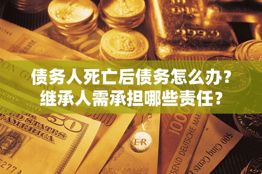 武汉债务人死亡后债务怎么办？继承人需承担哪些责任？