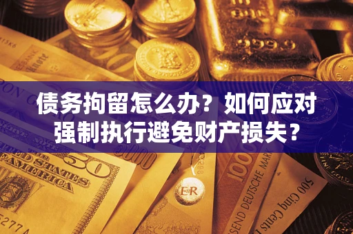 武汉债务拘留怎么办？如何应对强制执行避免财产损失？