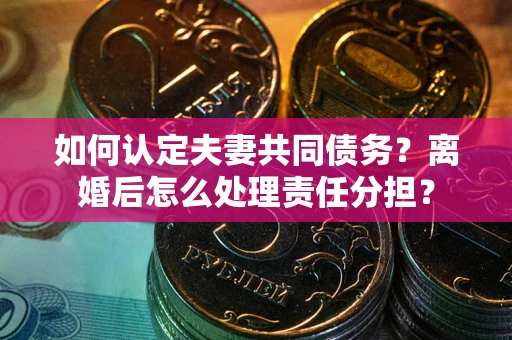 武汉如何认定夫妻共同债务？离婚后怎么处理责任分担？