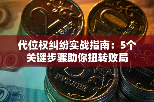 武汉代位权纠纷实战指南：5个关键步骤助你扭转败局