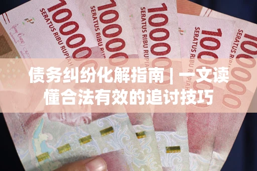 武汉债务纠纷化解指南 | 一文读懂合法有效的追讨技巧