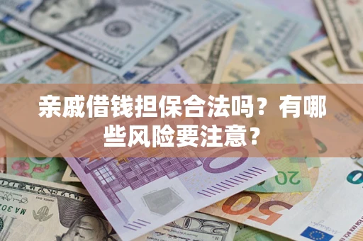 武汉亲戚借钱担保合法吗？有哪些风险要注意？