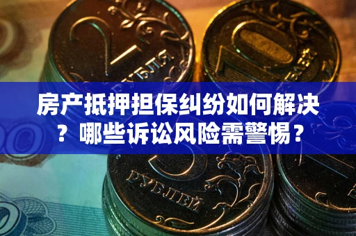 武汉房产抵押担保纠纷如何解决？哪些诉讼风险需警惕？
