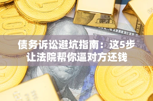 武汉债务诉讼避坑指南：这5步让法院帮你逼对方还钱
