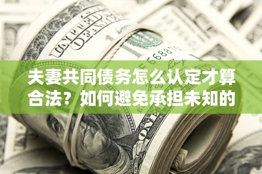 武汉夫妻共同债务怎么认定才算合法？如何避免承担未知的债务风险？