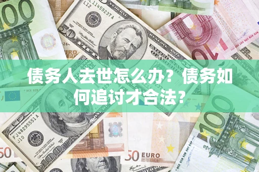 武汉债务人去世怎么办？债务如何追讨才合法？