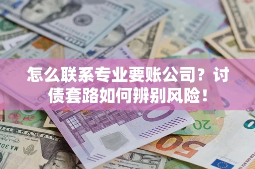 武汉怎么联系专业要账公司？讨债套路如何辨别风险！
