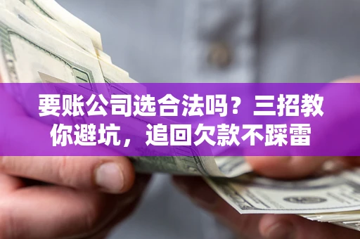 武汉要账公司选合法吗？三招教你避坑，追回欠款不踩雷
