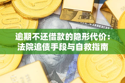 武汉逾期不还借款的隐形代价：法院追债手段与自救指南