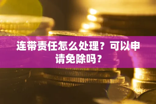 武汉连带责任怎么处理？可以申请免除吗？