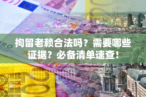 武汉拘留老赖合法吗？需要哪些证据？必备清单速查！