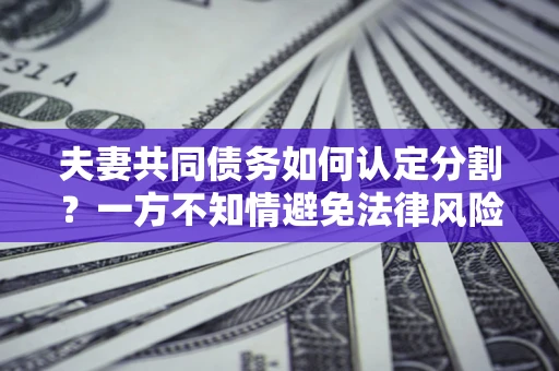 武汉夫妻共同债务如何认定分割？一方不知情避免法律风险必看！
